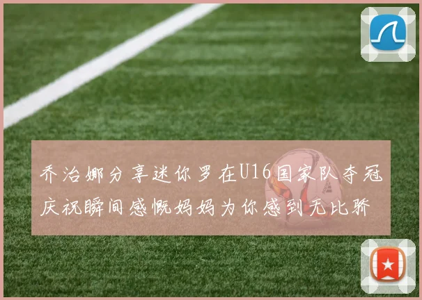 乔治娜分享迷你罗在U16国家队夺冠庆祝瞬间感慨妈妈为你感到无比骄傲