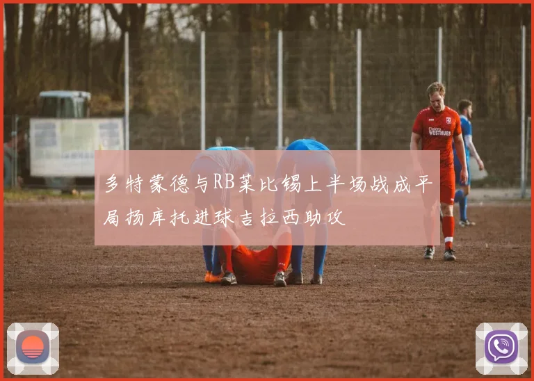 多特蒙德与RB莱比锡上半场战成平局扬库托进球吉拉西助攻