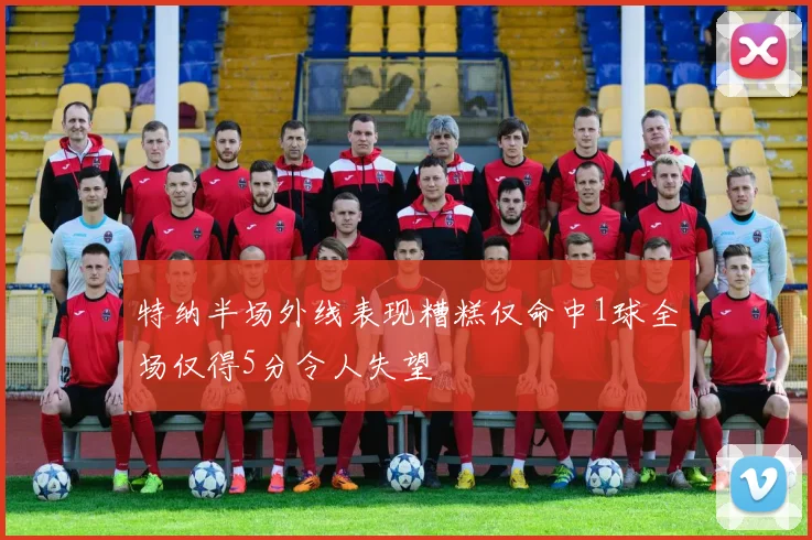 特纳半场外线表现糟糕仅命中1球全场仅得5分令人失望