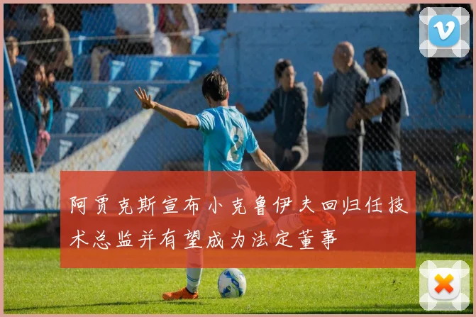 阿贾克斯宣布小克鲁伊夫回归任技术总监并有望成为法定董事