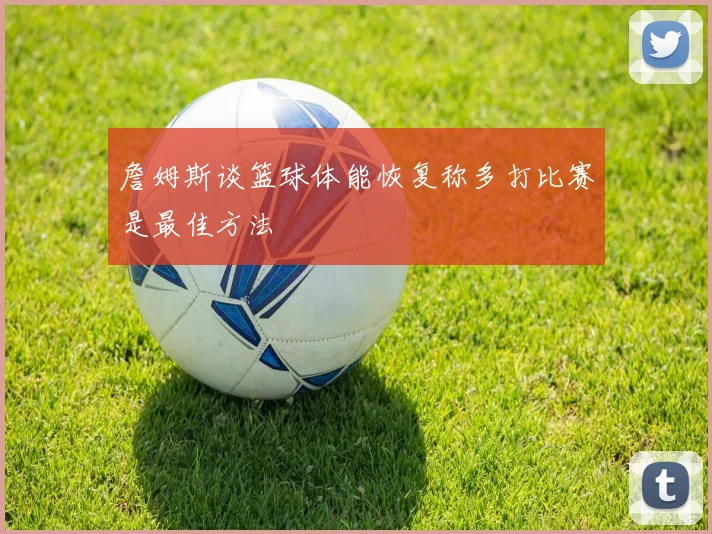 詹姆斯谈篮球体能恢复称多打比赛是最佳方法