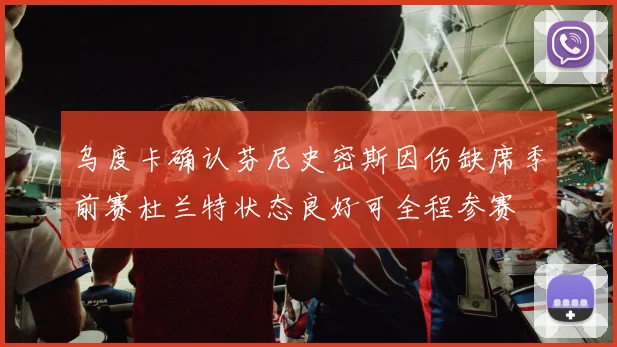 乌度卡确认芬尼史密斯因伤缺席季前赛杜兰特状态良好可全程参赛