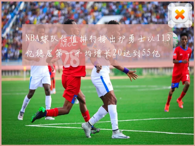 NBA球队估值排行榜出炉勇士以113亿稳居第一平均增长20达到55亿