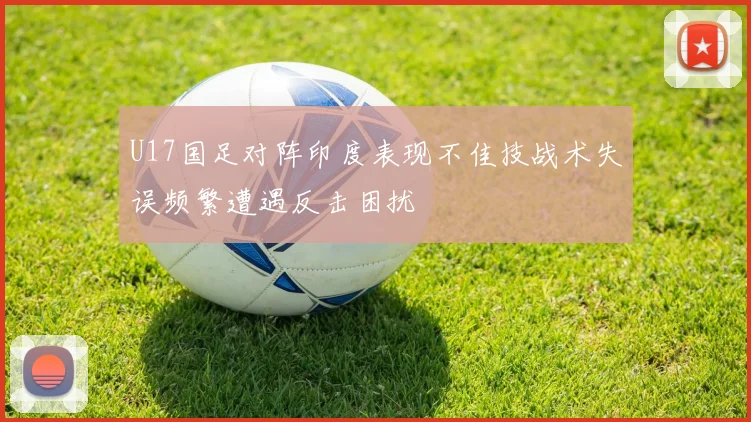 U17国足对阵印度表现不佳技战术失误频繁遭遇反击困扰
