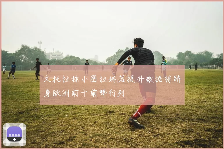 文托拉称小图拉姆若提升数据将跻身欧洲前十前锋行列