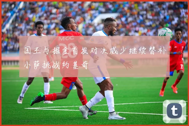 国王与掘金首发对决威少继续替补小萨挑战约基奇