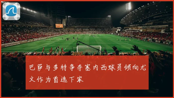 巴萨与多特争夺塞内西球员倾向尤文作为首选下家