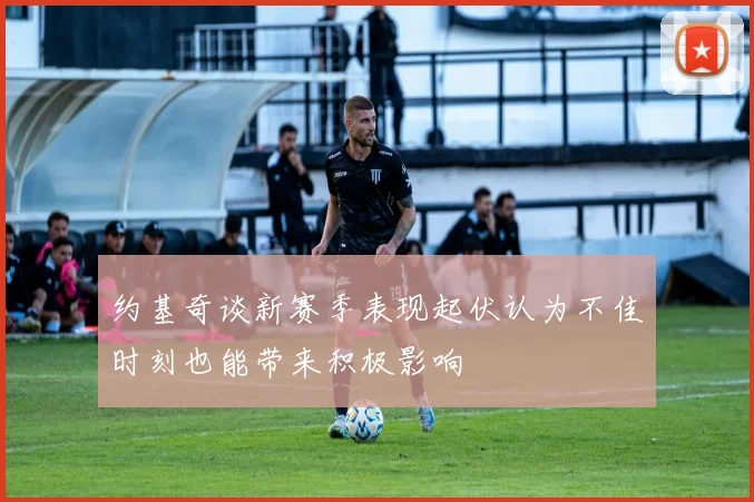 约基奇谈新赛季表现起伏认为不佳时刻也能带来积极影响