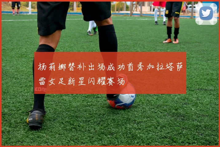 杨莉娜替补出场成功首秀加拉塔萨雷女足新星闪耀赛场