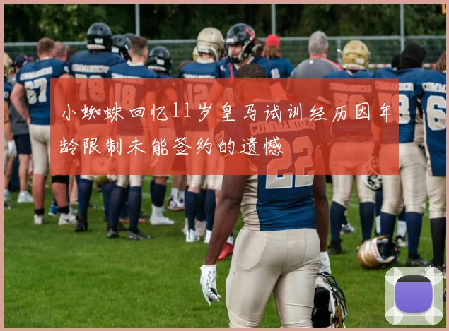 小蜘蛛回忆11岁皇马试训经历因年龄限制未能签约的遗憾