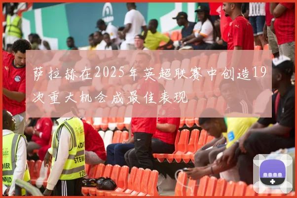 萨拉赫在2025年英超联赛中创造19次重大机会成最佳表现