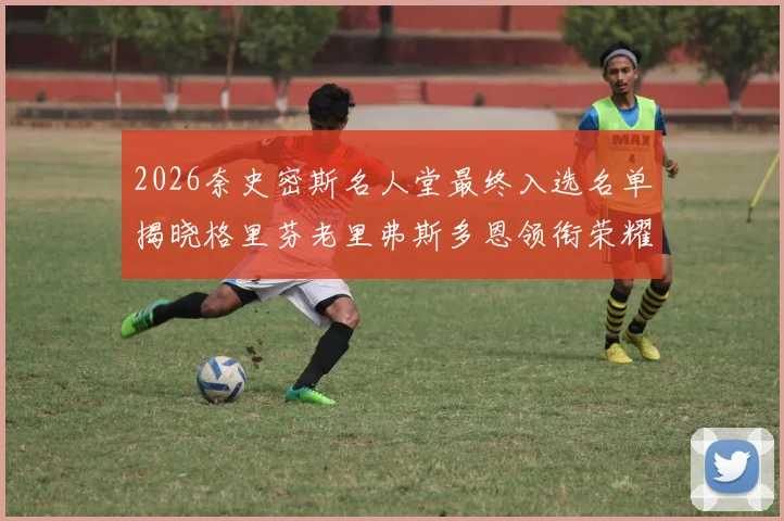 2026奈史密斯名人堂最终入选名单揭晓格里芬老里弗斯多恩领衔荣耀时刻
