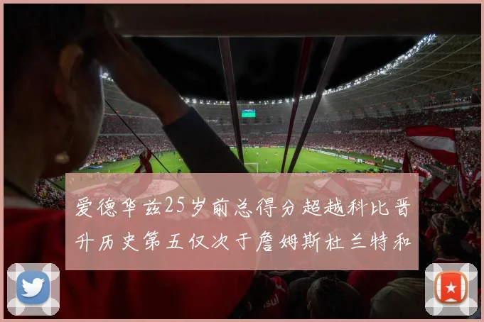 爱德华兹25岁前总得分超越科比晋升历史第五仅次于詹姆斯杜兰特和东契奇