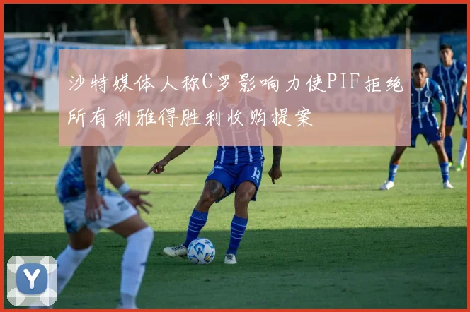 沙特媒体人称C罗影响力使PIF拒绝所有利雅得胜利收购提案