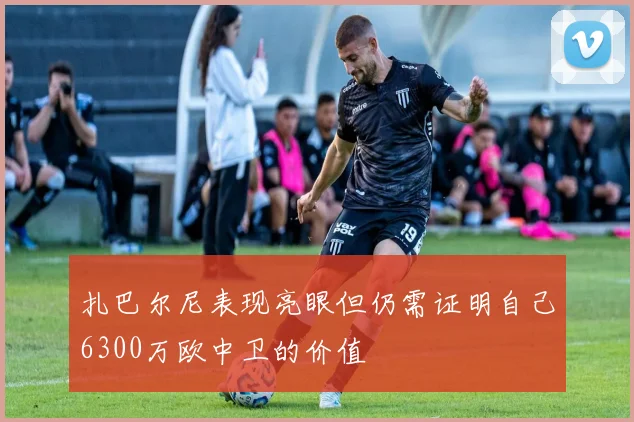 扎巴尔尼表现亮眼但仍需证明自己6300万欧中卫的价值