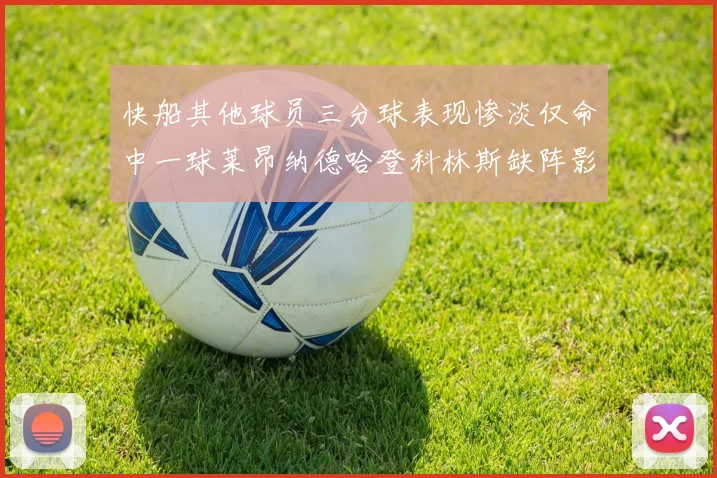 快船其他球员三分球表现惨淡仅命中一球莱昂纳德哈登科林斯缺阵影响显著
