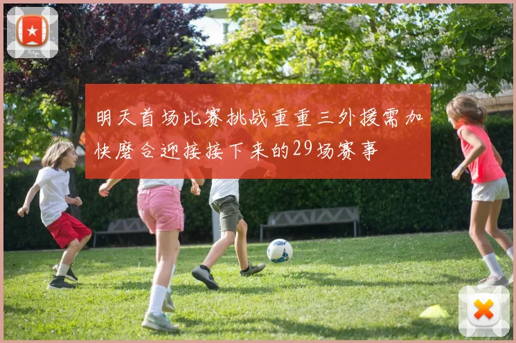 明天首场比赛挑战重重三外援需加快磨合迎接接下来的29场赛事
