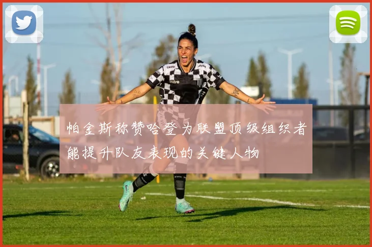 帕金斯称赞哈登为联盟顶级组织者能提升队友表现的关键人物