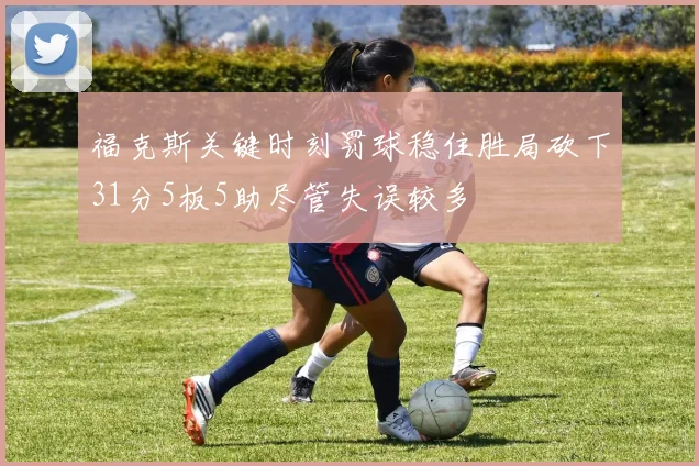 福克斯关键时刻罚球稳住胜局砍下31分5板5助尽管失误较多