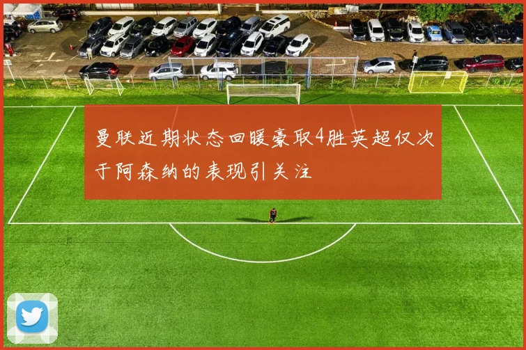 曼联近期状态回暖豪取4胜英超仅次于阿森纳的表现引关注