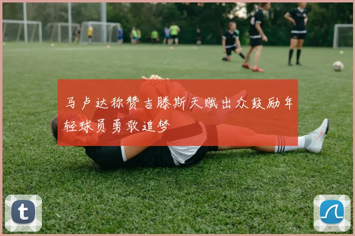 马卢达称赞吉滕斯天赋出众鼓励年轻球员勇敢追梦