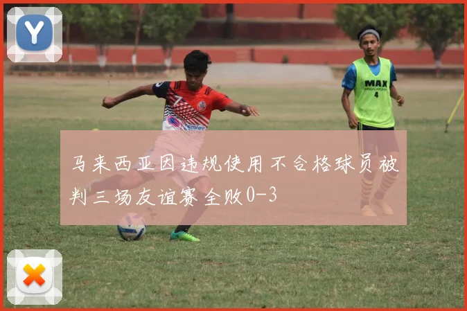 马来西亚因违规使用不合格球员被判三场友谊赛全败0-3