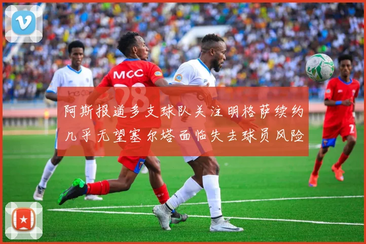 阿斯报道多支球队关注明格萨续约几乎无望塞尔塔面临失去球员风险