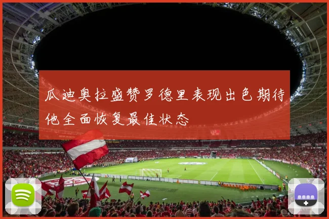 瓜迪奥拉盛赞罗德里表现出色期待他全面恢复最佳状态