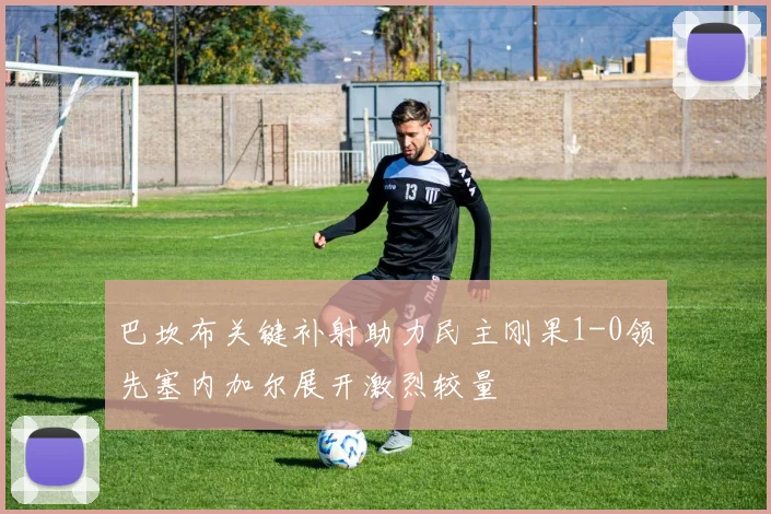 巴坎布关键补射助力民主刚果1-0领先塞内加尔展开激烈较量