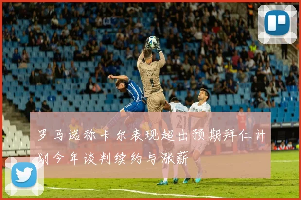 罗马诺称卡尔表现超出预期拜仁计划今年谈判续约与涨薪