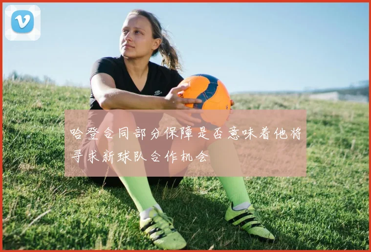哈登合同部分保障是否意味着他将寻求新球队合作机会