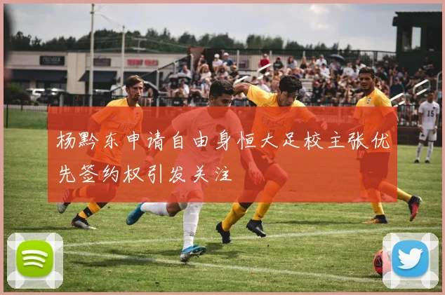杨黔东申请自由身恒大足校主张优先签约权引发关注