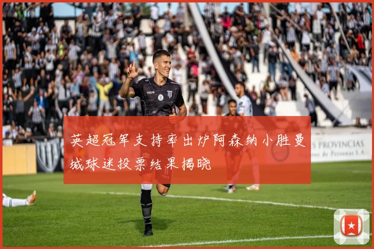 英超冠军支持率出炉阿森纳小胜曼城球迷投票结果揭晓