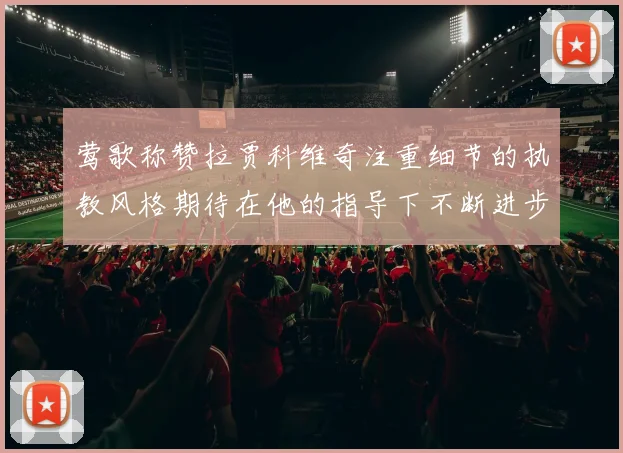 莺歌称赞拉贾科维奇注重细节的执教风格期待在他的指导下不断进步