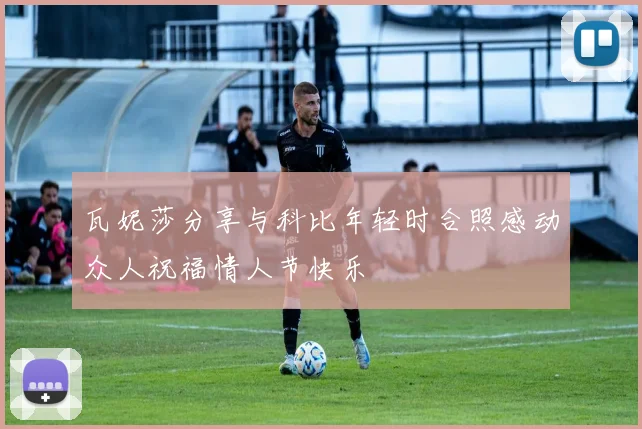 瓦妮莎分享与科比年轻时合照感动众人祝福情人节快乐
