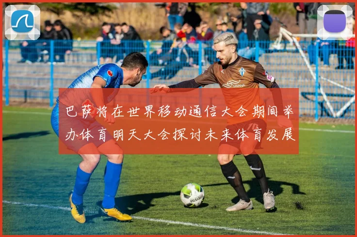 巴萨将在世界移动通信大会期间举办体育明天大会探讨未来体育发展新趋势