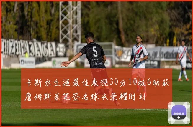 卡斯尔生涯最佳表现30分10板6助获詹姆斯亲笔签名球衣荣耀时刻