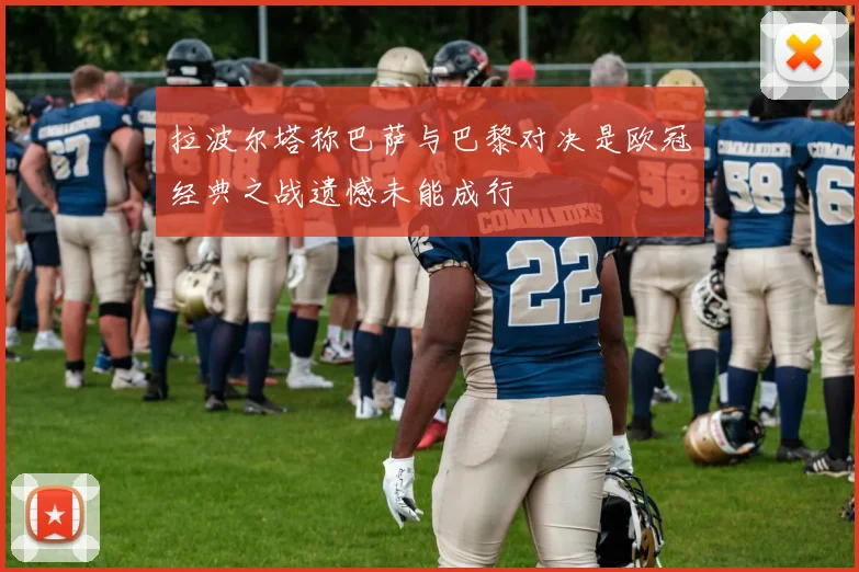 拉波尔塔称巴萨与巴黎对决是欧冠经典之战遗憾未能成行