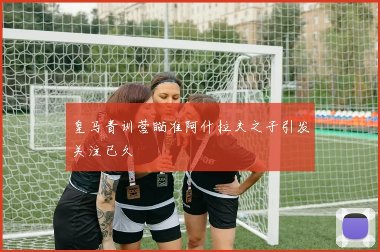 皇马青训营瞄准阿什拉夫之子引发关注已久
