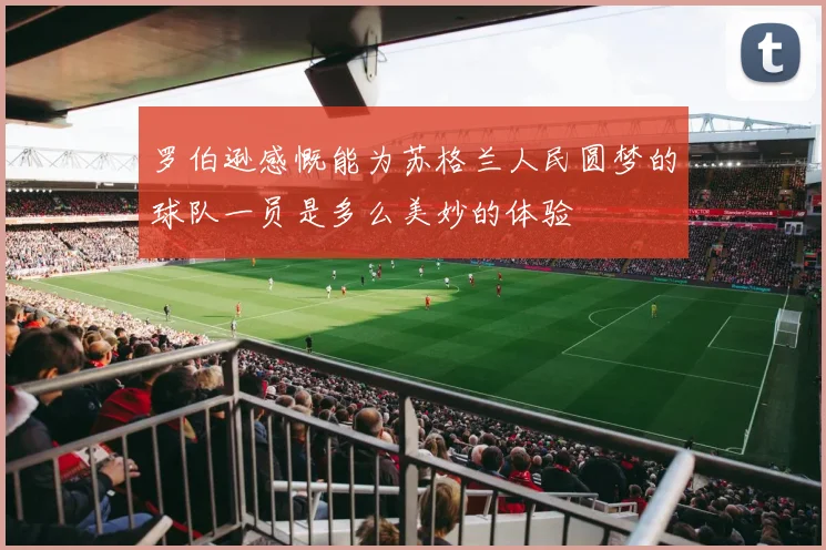 罗伯逊感慨能为苏格兰人民圆梦的球队一员是多么美妙的体验