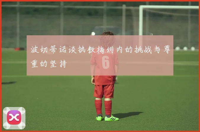 波切蒂诺谈执教梅姆内的挑战与尊重的坚持