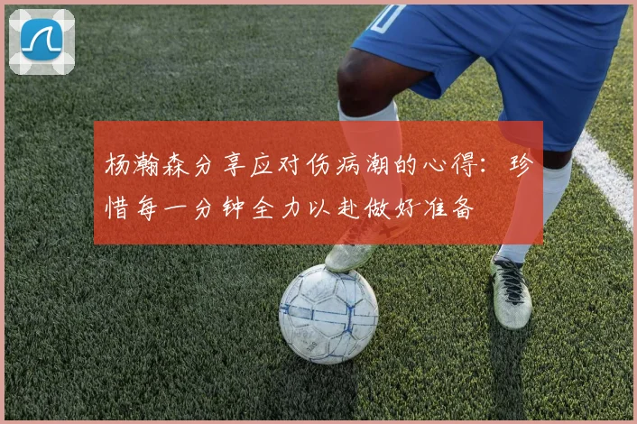 杨瀚森分享应对伤病潮的心得：珍惜每一分钟全力以赴做好准备