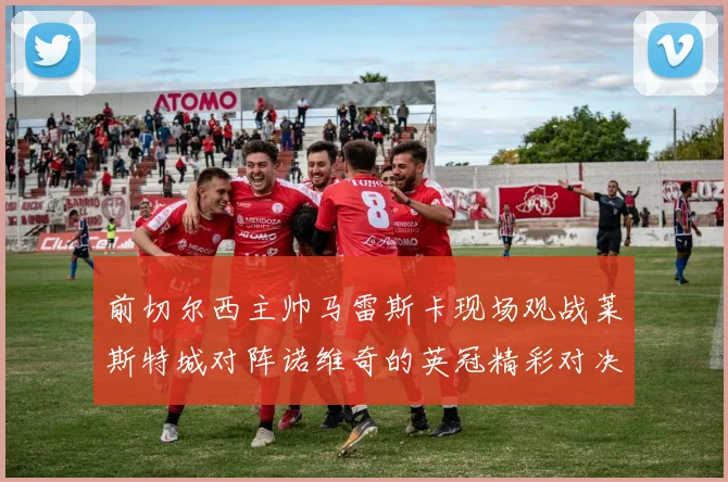 前切尔西主帅马雷斯卡现场观战莱斯特城对阵诺维奇的英冠精彩对决
