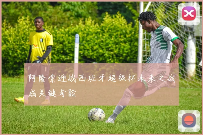 阿隆索迎战西班牙超级杯未来之战成关键考验