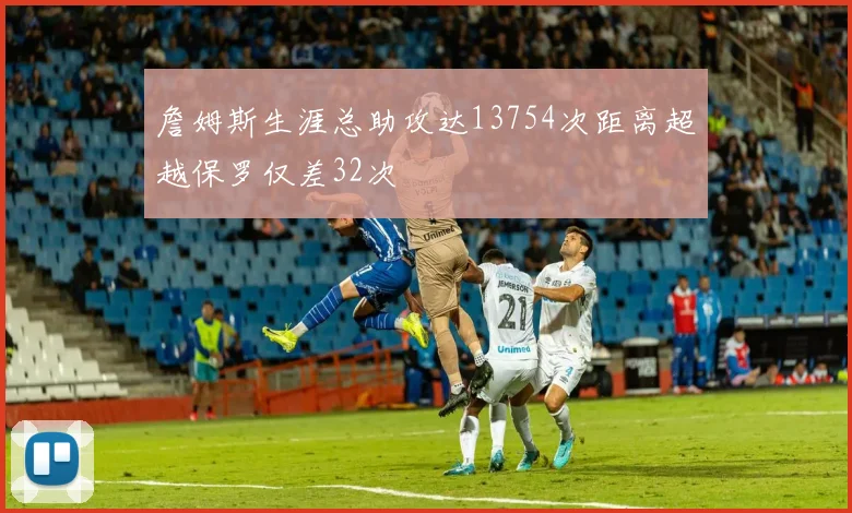 詹姆斯生涯总助攻达13754次距离超越保罗仅差32次