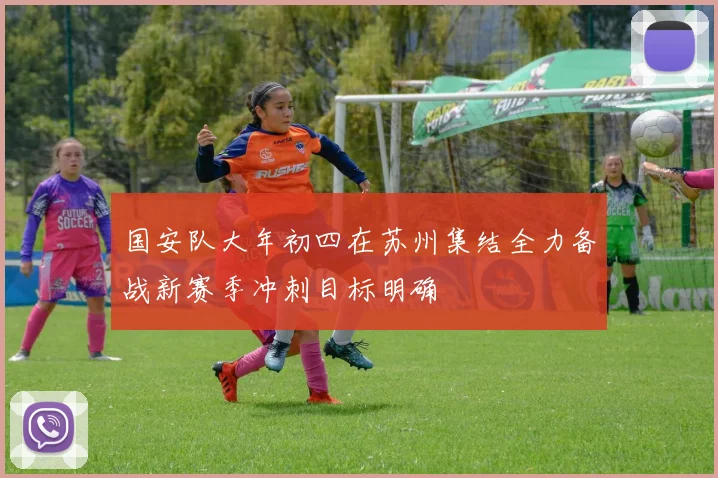 国安队大年初四在苏州集结全力备战新赛季冲刺目标明确