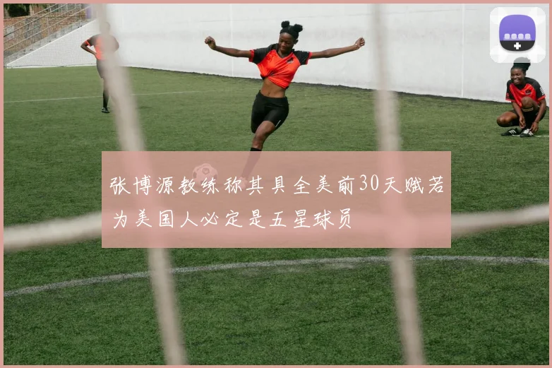 张博源教练称其具全美前30天赋若为美国人必定是五星球员