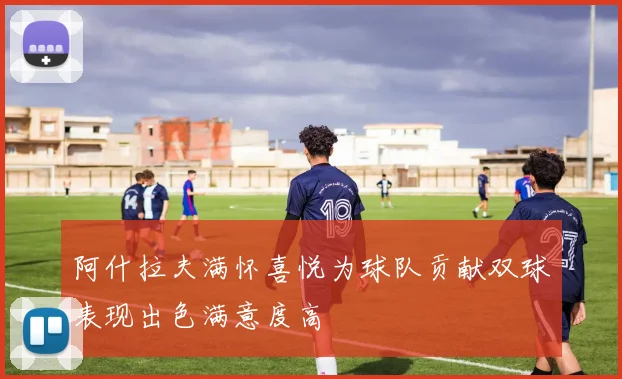 阿什拉夫满怀喜悦为球队贡献双球表现出色满意度高