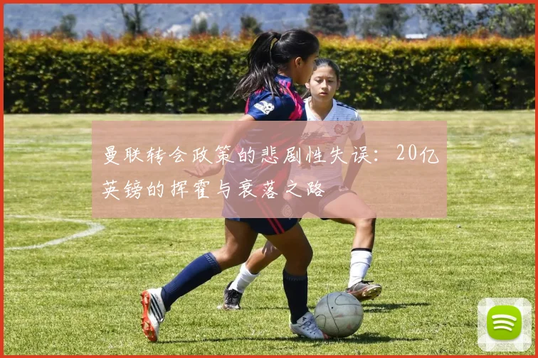 曼联转会政策的悲剧性失误：20亿英镑的挥霍与衰落之路