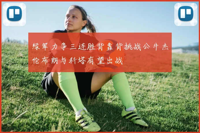 绿军力争三连胜背靠背挑战公牛杰伦布朗与科塔有望出战
